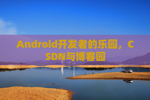 Android开发者的乐园，CSDN与博客园