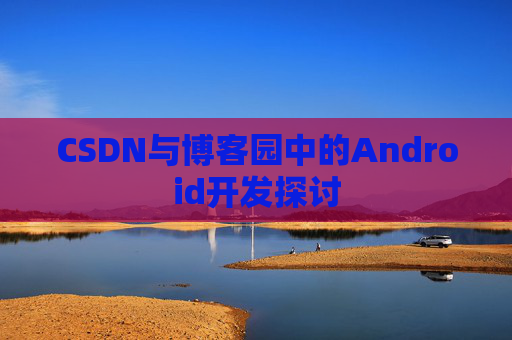 CSDN与博客园中的Android开发探讨